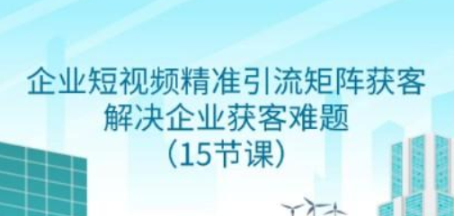 企业短视频精准引流矩阵获客 解决企业获客难题（15节课）-虚拟资源库