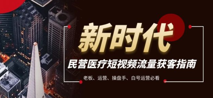 民营医疗短视频流量获客必备指南 老板、运营、操盘手、白号运营必看-虚拟资源库