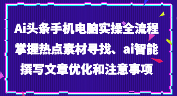 Ai头条手机电脑实操全流程 掌握热点素材寻找 ai智能撰写文章优化和注意事项-虚拟资源库