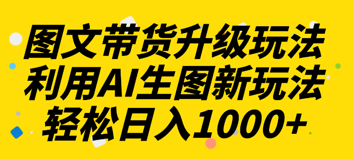 图文带货升级玩法2.0分享 利用AI生图新玩法 每天半小时轻松日入1000+-虚拟资源库