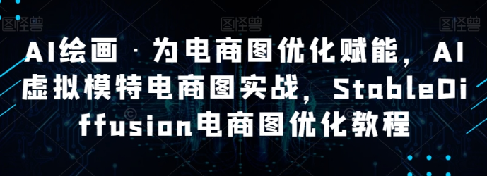 AI绘画·为电商图优化赋能 AI虚拟模特电商图实战 StableDiffusion电商图优化教程-虚拟资源库