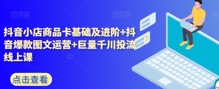 抖音小店商品卡基础及进阶+抖音爆款图文运营+巨量千川投流线上课-虚拟资源库