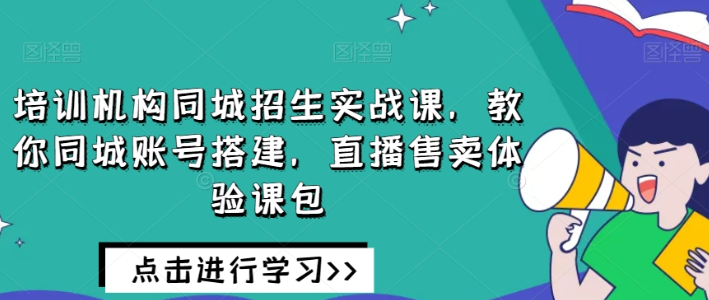 培训机构同城招生实战课 教你同城账号搭建 直播售卖体验课包-虚拟资源库