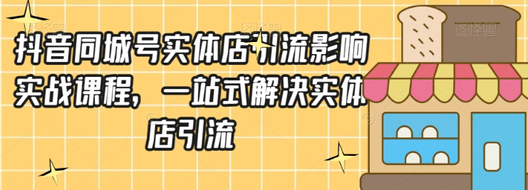 抖音同城号实体店引流营销实战课程 一站式解决实体店引流-虚拟资源库