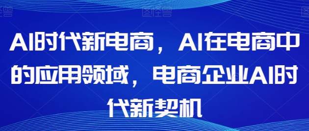 Al时代新电商 Al在电商中的应用领域 电商企业AI时代新契机-虚拟资源库