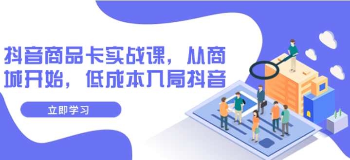 抖音商品卡实战课 从商城开始 低成本入局抖音（共13节课）-虚拟资源库