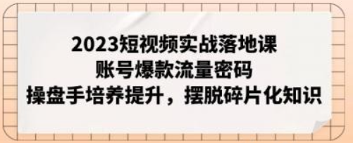 2023短视频实战落地课，账号爆款流量密码，操盘手培养提升，摆脱碎片化知识-虚拟资源库