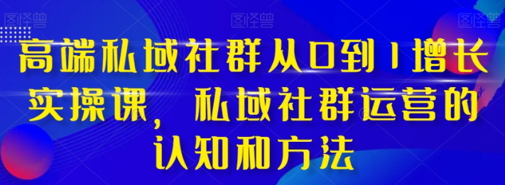 高端私域社群从0到1增长实战课 私域社群运营的认知和方法（37节课）-虚拟资源库