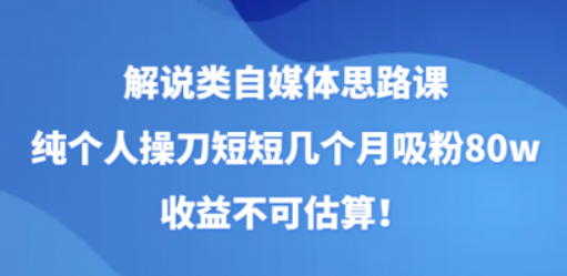 解说类自媒体思路课 纯个人操刀短短几个月吸粉80w 收益不可估算！-虚拟资源库