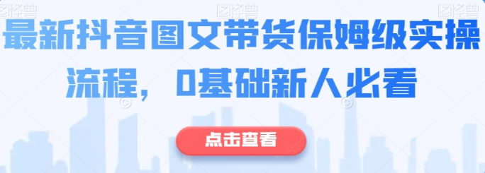 最新抖音图文带货保姆级实操流程 0基础新人必看-虚拟资源库