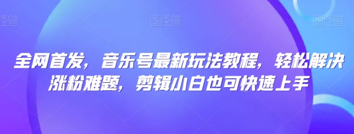 音乐号最新玩法教程 轻松解决涨粉难题 剪辑小白也可快速上手-虚拟资源库