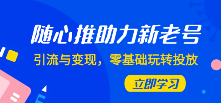 随心推助力新老号 引流与变现 零基础玩转投放（共7课）-虚拟资源库