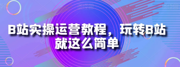 B站实操运营教程玩转B站就这么简单-虚拟资源库