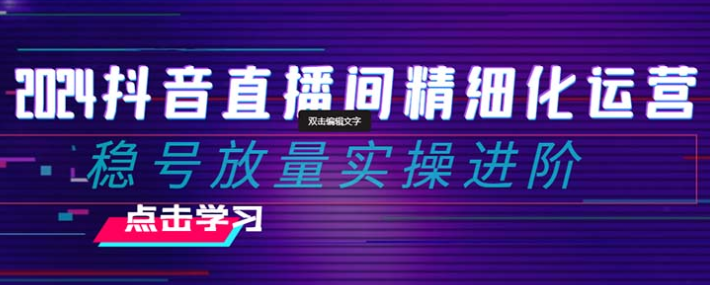 2024抖音直播间精细化运营 稳号放量实操进阶 选品/排品/起号/小店随心-虚拟资源库