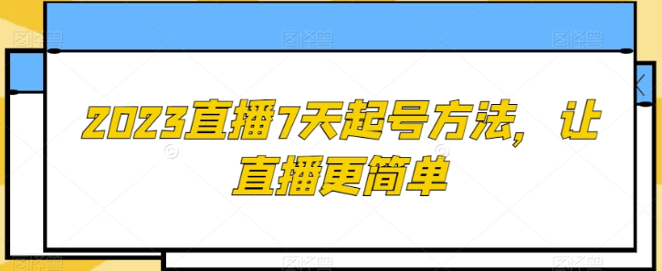 2023最新直播7天起号方法 让直播更简单-虚拟资源库