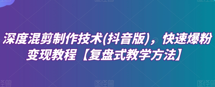 深度混剪制作技术(抖音版) 快速爆粉变现教程【复盘式教学方法】-虚拟资源库