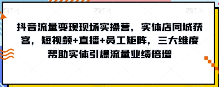 抖音流量变现现场实操营 实体店同城获客 短视频+直播+员工矩阵 三大维度帮助实体引爆流量业绩倍增-虚拟资源库