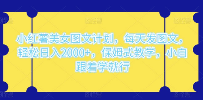 小红薯美女图文计划 每天发图文 轻松日入2000+ 保姆式教学 小白跟着学就行了-虚拟资源库