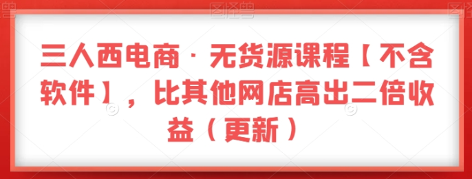 三人西电商·无货源课程【不含软件】 比其他网店高出二倍收益（更新）-虚拟资源库