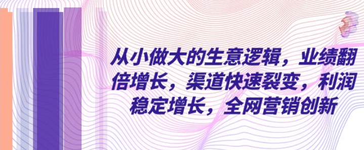 从小做大的生意逻辑 业绩翻倍增长 渠道快速裂变 利润稳定增长 全网营销创新-虚拟资源库