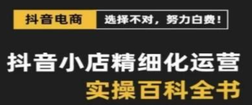 抖音小店 精细化运营-百科全书，保姆级运营实战讲解（28节课）-虚拟资源库