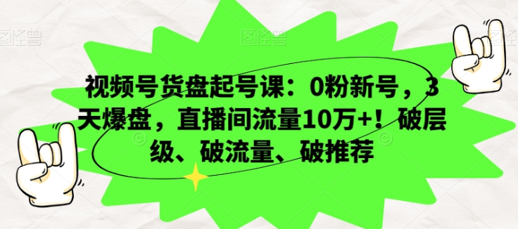 视频号货盘起号课：0粉新号 3天爆盘 直播间流量10万+！破层级、破流量、破推荐-虚拟资源库