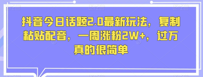 抖音今日话题2.0最新玩法 复制粘贴配音 一周涨粉2W+ 过万真的很简单-虚拟资源库