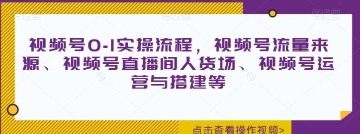 视频号0-1实操流程 视频号流量来源 视频号直播间人货场 视频号运营与搭建等-虚拟资源库