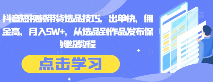 抖音短视频带货选品技巧 出单快 佣金高 月入5W+ 从选品到作品发布保姆级教程-虚拟资源库