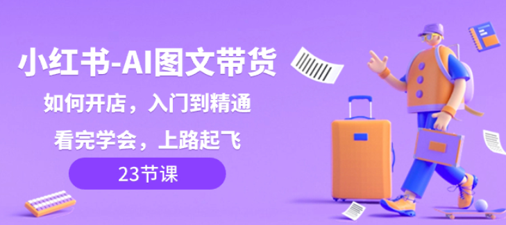 小红书AI图文带货 如何开店 入门到精通 看完学会 上路起飞！-虚拟资源库