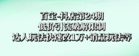 百宝-抖店第24期：低价引流破解限制，达人玩法快速改1万+销量玩法等-虚拟资源库