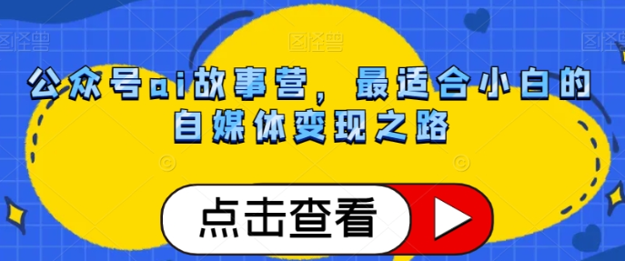 公众号AI故事营 最适合小白的自媒体变现之路-虚拟资源库