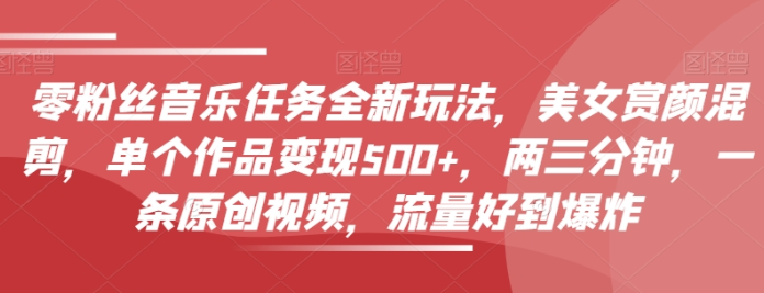 0粉丝音乐任务全新玩法，美女赏颜混剪，单个作品变现500+，两三分钟，一条原创视频，流量好到爆炸-虚拟资源库