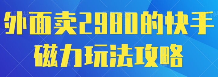 外面卖2980的快手磁力玩法攻略-虚拟资源库