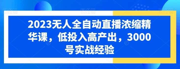 2023无人全自动直播浓缩精华课 低投入高产出 3000号实战经验-虚拟资源库