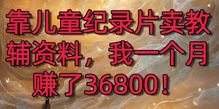 靠儿童纪录片卖教辅资料 一个月赚了36800！暴力变现2.0版本 喂饭级教学-虚拟资源库