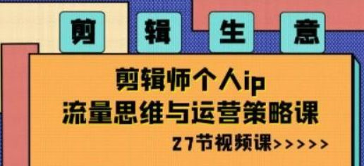 剪辑 生意-剪辑师个人ip流量思维与运营策略课（27节视频课）-虚拟资源库