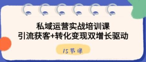 私域运营实战培训课，引流获客+转化变现双增长驱动（15节课）-虚拟资源库