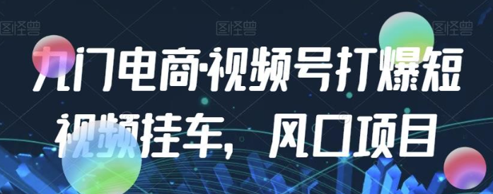 2023九门电商·视频号打爆短视频挂车，风口项目-虚拟资源库