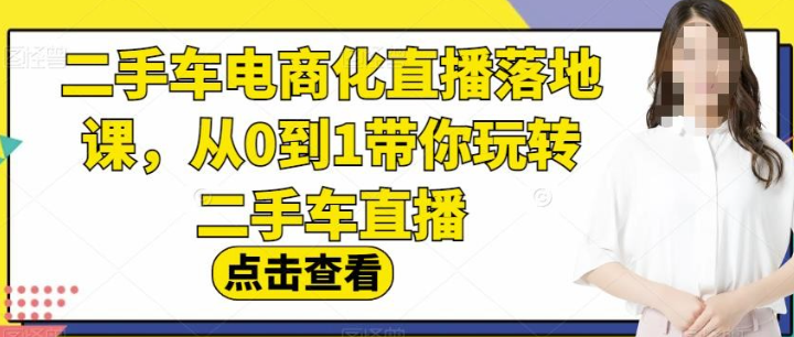 2023二手车电商化直播落地课，从0到1带你玩转二手车直播-虚拟资源库