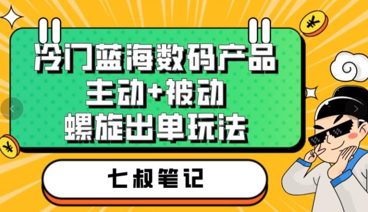 2023七叔冷门蓝海数码产品，主动+被动螺旋出单玩法，每天百分百出单【揭秘】-虚拟资源库