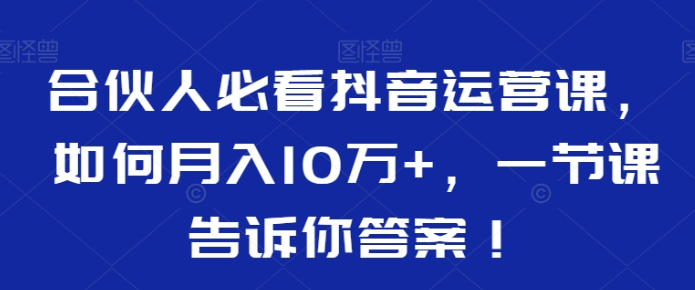 合伙人必看抖音运营课 如何月入10万+ 一节课告诉你答案！-虚拟资源库