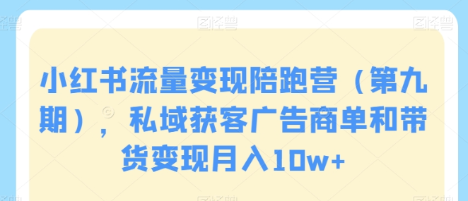 小红书流量变现陪跑营（第九期）：私域获客广告商单和带货变现月入10w+-虚拟资源库