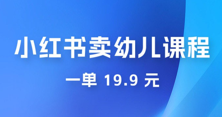 小红书卖幼儿园课程，一单 19.9 元，一部手机即可操作-虚拟资源库