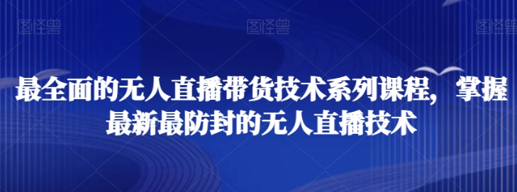 最全面的无人直播货带技术系课列程 掌握最新最防封的无人直播技术-虚拟资源库