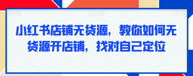 小红书店铺无货源 教你如何无货源开店铺 找对自己定位-虚拟资源库