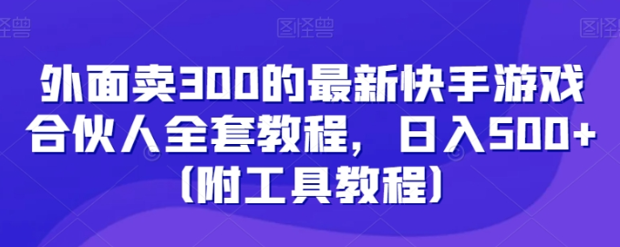 外面卖300的最新快手游戏合伙人全套教程 日入500+（附工具教程）-虚拟资源库