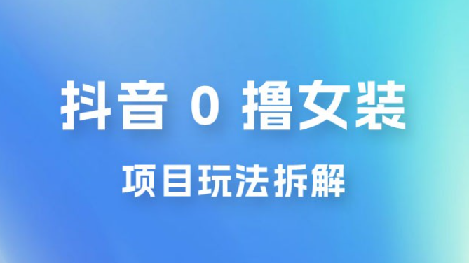 抖音 0 撸女装项目玩法拆解：引流到微信，卖货赚差价-虚拟资源库