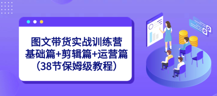 图文带货实战训练营：基础篇+剪辑篇+运营篇（38节课）-虚拟资源库