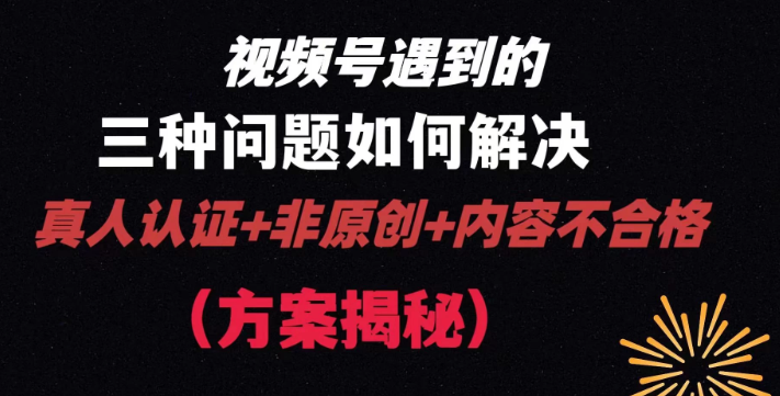 视频号遇到的三种问题：真人认证+非原创+内容不合格 解决方案揭秘-虚拟资源库